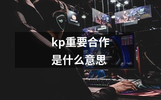 kp重要合作是什么意思-第1张-游戏信息-龙启网