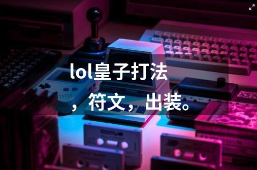 lol皇子打法,符文,出装。-第1张-游戏信息-龙启网