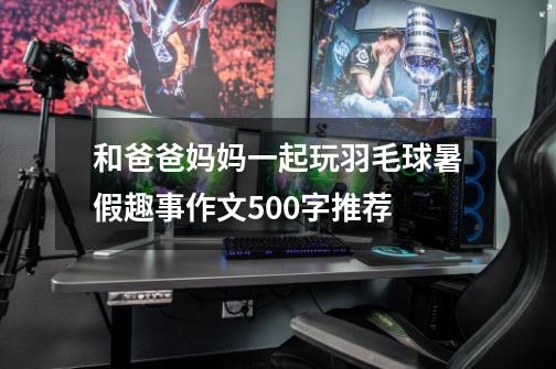 和爸爸妈妈一起玩羽毛球暑假趣事作文500字推荐-第1张-游戏信息-龙启网