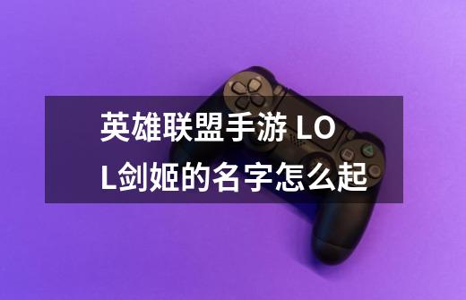 英雄联盟手游 LOL剑姬的名字怎么起-第1张-游戏信息-龙启网