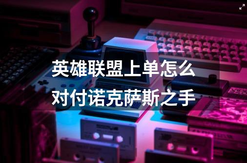 英雄联盟上单怎么对付诺克萨斯之手-第1张-游戏信息-龙启网