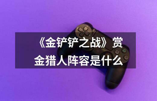 《金铲铲之战》赏金猎人阵容是什么-第1张-游戏信息-龙启网