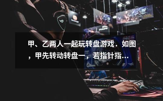 甲、乙两人一起玩转盘游戏．如图，甲先转动转盘一，若指针指向黄色部分，则甲胜；否则由乙转动转盘二，若-第1张-游戏信息-龙启网