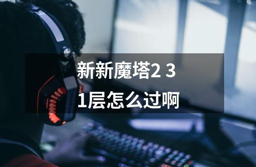 新新魔塔2 31层怎么过啊-第1张-游戏信息-龙启网