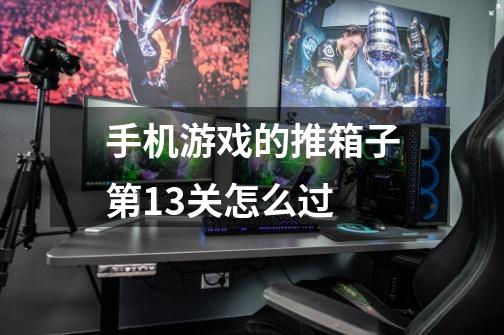 手机游戏的推箱子第13关怎么过-第1张-游戏信息-龙启网