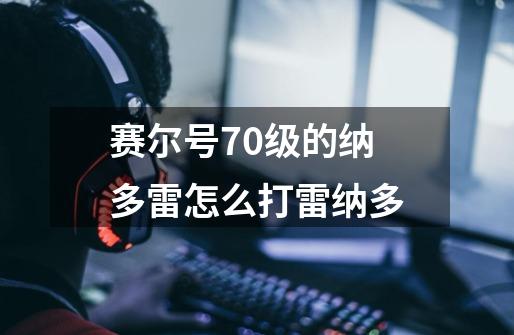 赛尔号70级的纳多雷怎么打雷纳多-第1张-游戏信息-龙启网