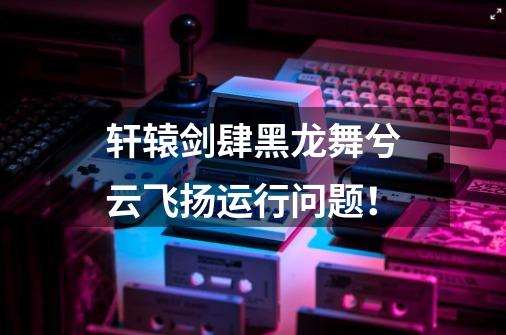 轩辕剑肆黑龙舞兮云飞扬运行问题!-第1张-游戏信息-龙启网