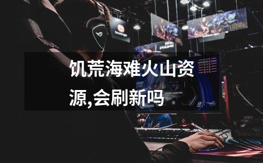 饥荒海难火山资源,会刷新吗-第1张-游戏信息-龙启网
