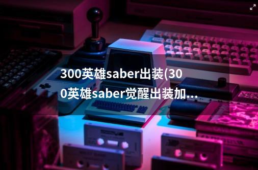 300英雄saber出装(300英雄saber觉醒出装加点)介绍_300英雄saber出装(300英雄saber觉醒出装加点)是什么-第1张-游戏信息-龙启网