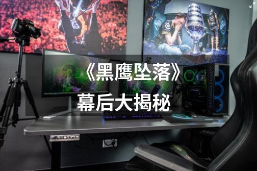 《黑鹰坠落》幕后大揭秘-第1张-游戏信息-龙启网