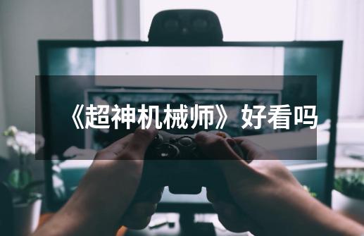 《超神机械师》好看吗-第1张-游戏信息-龙启网