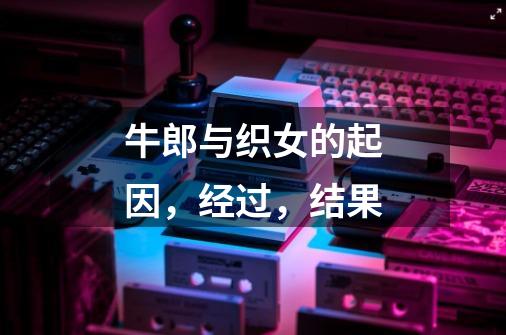 牛郎与织女的起因,经过,结果-第1张-游戏信息-龙启网