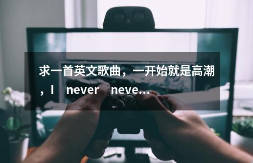 求一首英文歌曲，一开始就是高潮，I　never　never什么的，女声唱的，带有一点非主流的味道-第1张-游戏信息-龙启网
