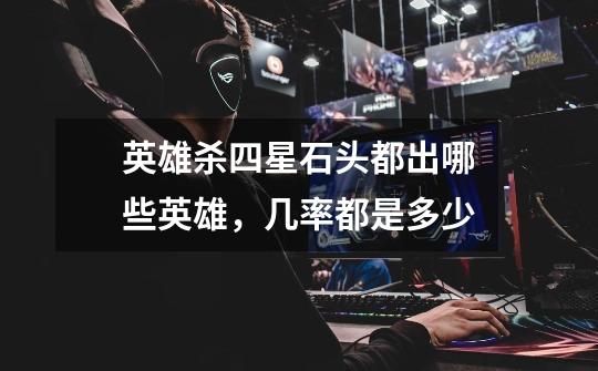 英雄杀四星石头都出哪些英雄,几率都是多少-第1张-游戏信息-龙启网