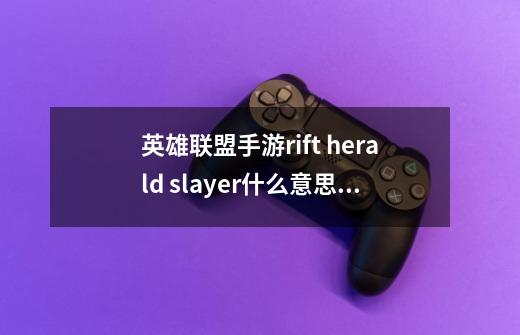 英雄联盟手游rift herald slayer什么意思 lol手游rift herald slayer奖励一览-第1张-游戏信息-龙启网