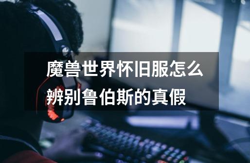 魔兽世界怀旧服怎么辨别鲁伯斯的真假-第1张-游戏信息-龙启网