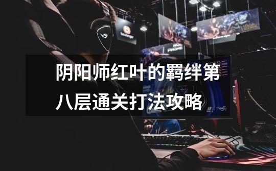 阴阳师红叶的羁绊第八层通关打法攻略-第1张-游戏信息-龙启网
