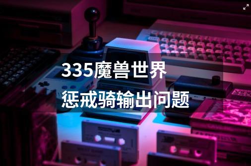 335魔兽世界惩戒骑输出问题-第1张-游戏信息-龙启网