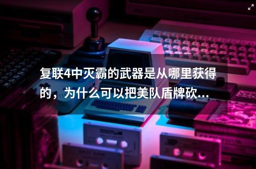 复联4中灭霸的武器是从哪里获得的,为什么可以把美队盾牌砍破-第1张-游戏信息-龙启网