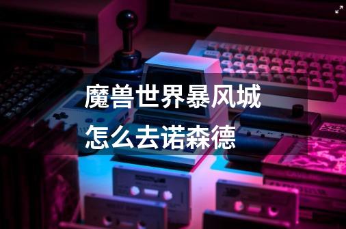 魔兽世界暴风城怎么去诺森德-第1张-游戏信息-龙启网