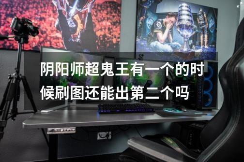 阴阳师超鬼王有一个的时候刷图还能出第二个吗-第1张-游戏信息-龙启网