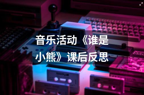 音乐活动《谁是小熊》课后反思-第1张-游戏信息-龙启网