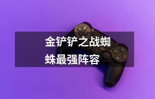 金铲铲之战蜘蛛最强阵容-第1张-游戏信息-龙启网