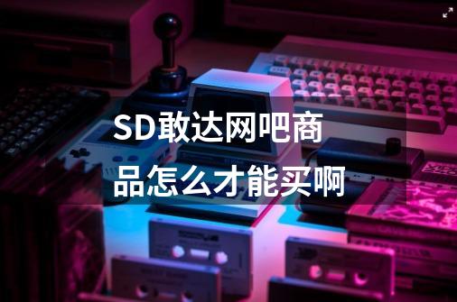 SD敢达网吧商品怎么才能买啊-第1张-游戏信息-龙启网