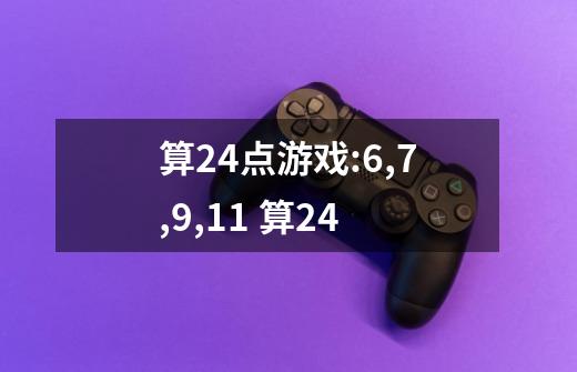 算24点游戏:6,7,9,11 算24-第1张-游戏信息-龙启网