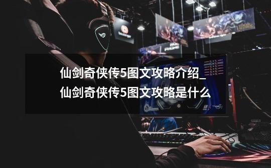仙剑奇侠传5图文攻略介绍_仙剑奇侠传5图文攻略是什么-第1张-游戏信息-龙启网