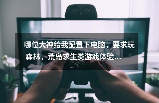 哪位大神给我配置下电脑，要求玩 森林，荒岛求生类游戏体验效果好的。谢谢了-第1张-游戏信息-龙启网