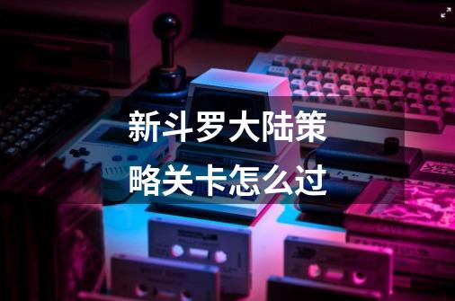 新斗罗大陆策略关卡怎么过-第1张-游戏信息-龙启网