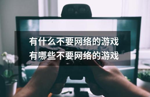 有什么不要网络的游戏 有哪些不要网络的游戏-第1张-游戏信息-龙启网