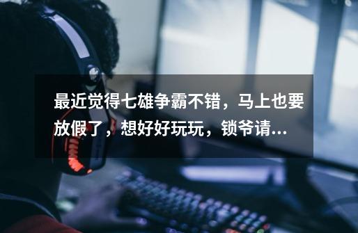 最近觉得七雄争霸不错，马上也要放假了，想好好玩玩，锁爷请各位大大推荐个人多有爱-第1张-游戏信息-龙启网