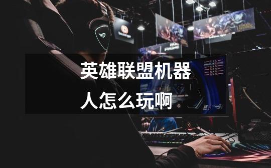 英雄联盟机器人怎么玩啊-第1张-游戏信息-龙启网