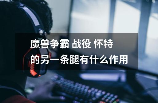 魔兽争霸 战役 怀特的另一条腿有什么作用-第1张-游戏信息-龙启网
