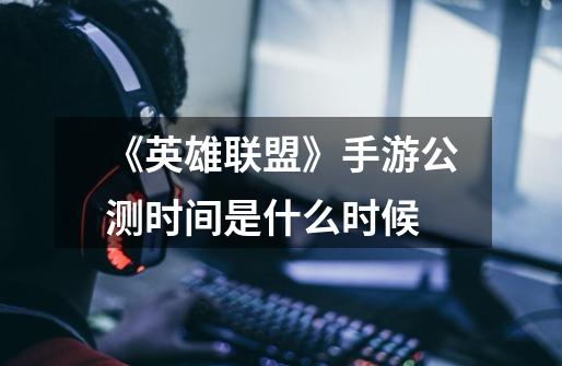 《英雄联盟》手游公测时间是什么时候-第1张-游戏信息-龙启网