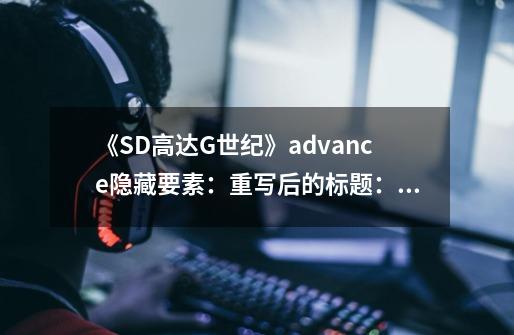 《SD高达G世纪》advance隐藏要素:重写后的标题:高达G世纪Advance的隐藏发现-第1张-游戏信息-龙启网