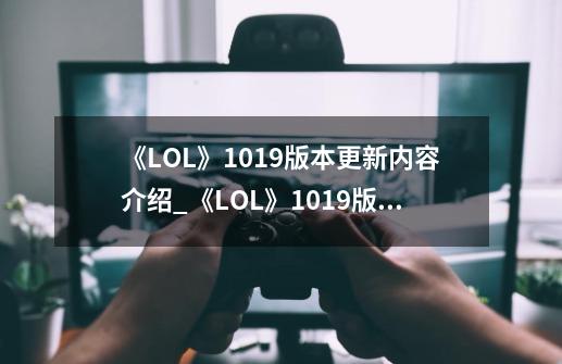 《LOL》10.19版本更新内容介绍_《LOL》10.19版本更新内容是什么-第1张-游戏信息-龙启网