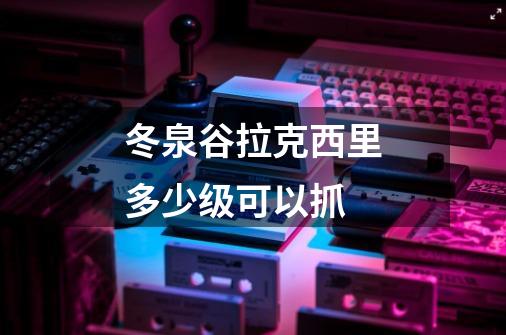 冬泉谷拉克西里多少级可以抓-第1张-游戏信息-龙启网