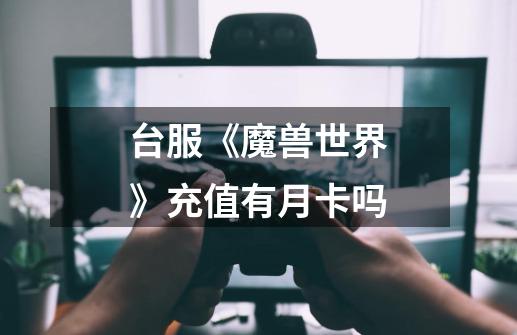 台服《魔兽世界》充值有月卡吗-第1张-游戏信息-龙启网