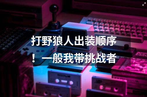 打野狼人出装顺序！一般我带挑战者-第1张-游戏信息-龙启网