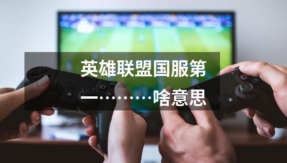 英雄联盟国服第一………啥意思-第1张-游戏信息-龙启网