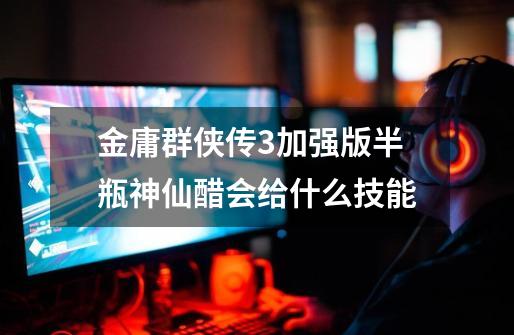金庸群侠传3加强版半瓶神仙醋会给什么技能-第1张-游戏信息-龙启网