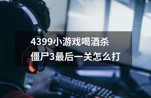 4399小游戏喝酒杀僵尸3最后一关怎么打-第1张-游戏信息-龙启网