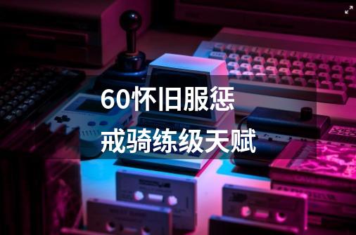 60怀旧服惩戒骑练级天赋-第1张-游戏信息-龙启网