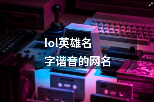 lol英雄名字谐音的网名-第1张-游戏信息-龙启网