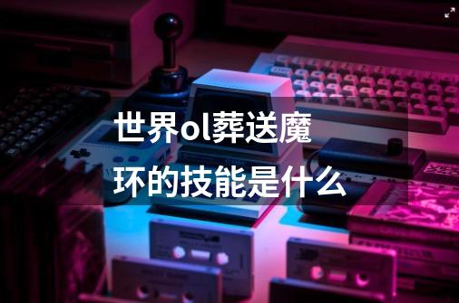 世界ol葬送魔环的技能是什么-第1张-游戏信息-龙启网