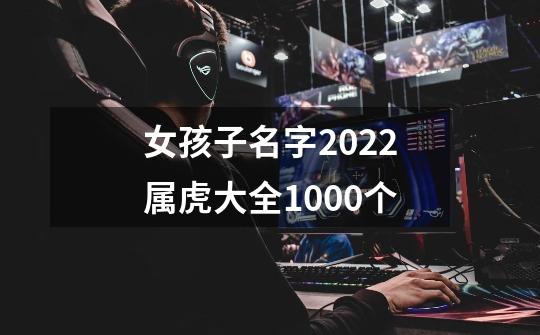 女孩子名字2022属虎大全1000个-第1张-游戏信息-龙启网