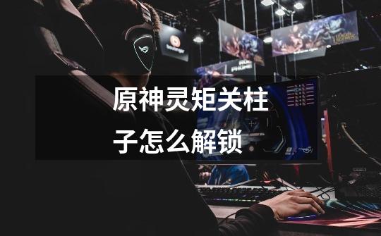 原神灵矩关柱子怎么解锁-第1张-游戏信息-龙启网